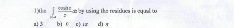1)the
a) 3
zul
cosh z
Z
b) 0 c) in
dz by using the residues is equal to
d) z
