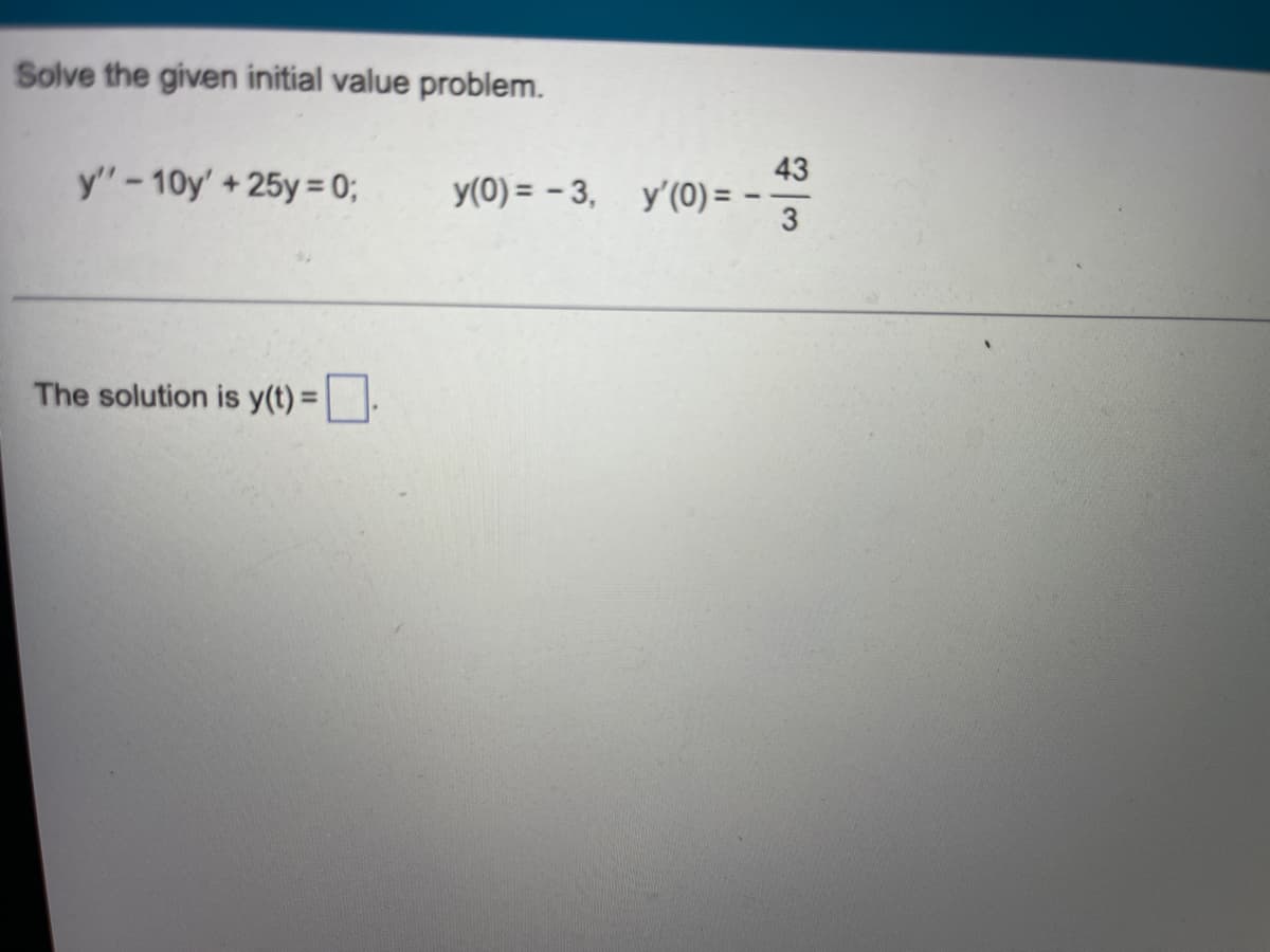 Solve the given initial value problem.
y"-10y' +25y = 0;
The solution is y(t) =
y(0)=-3, y'(0) = -
43
3