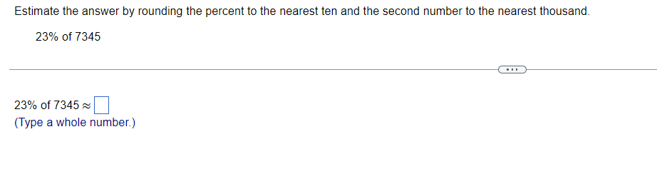 Estimate the answer by rounding the percent to the nearest ten and the second number to the nearest thousand.
23% of 7345
23% of 7345 x
(Type a whole number.)
