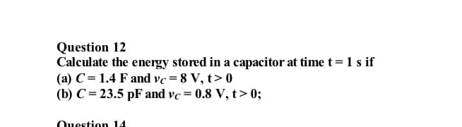 Question 12
Calculate the energy stored in a capacitor at time t = 1 s if
(a) C = 1.4 F and vc=8 V, t> 0
(b) C = 23.5 pF and vc = 0.8 V, t> 0;
Question 14