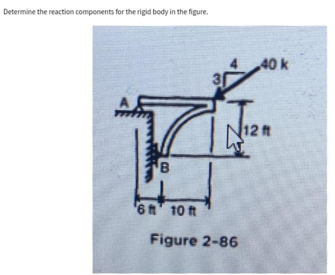 Determine the reaction components for the rigid body in the figure.
4.
40 k
31
12 t
6h 10 t
Figure 2-86
