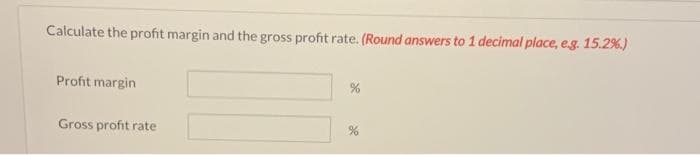 Calculate the profit margin and the gross profit rate. (Round answers to 1 decimal place, e.g. 15.2%)
Profit margin
Gross profit rate
%