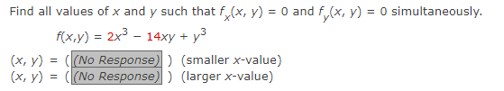 Find all values of x and y such that fx(x, y) = 0 and f(x, y) = 0 simultaneously.
f(x,y) = 2x³ 14xy + y³
(x, y)
=
((No Response))
(x, y) = = (No Response))
(smaller x-value)
(larger x-value)