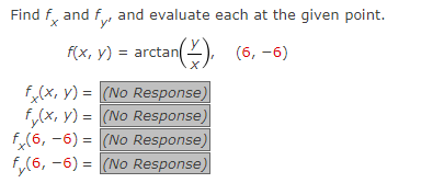 Find fx and fy, and evaluate each at the given point.
an(X), (6,-6)
f(x, y) = arctan
fx(x, y) =
(No Response)
f(x, y) =
(No Response)
f(6, -6)=
(No Response)
f (6, -6)= (No Response)