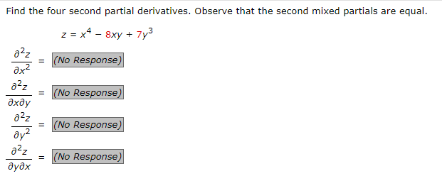 Find the four second partial derivatives. Observe that the second mixed partials are equal.
z = x4 - 8xy + 7y³
0²z
əx²
a²z
əxəy
0²z
əy²
0²z
əyəx
=
=
(No Response)
(No Response)
= (No Response)
= (No Response)