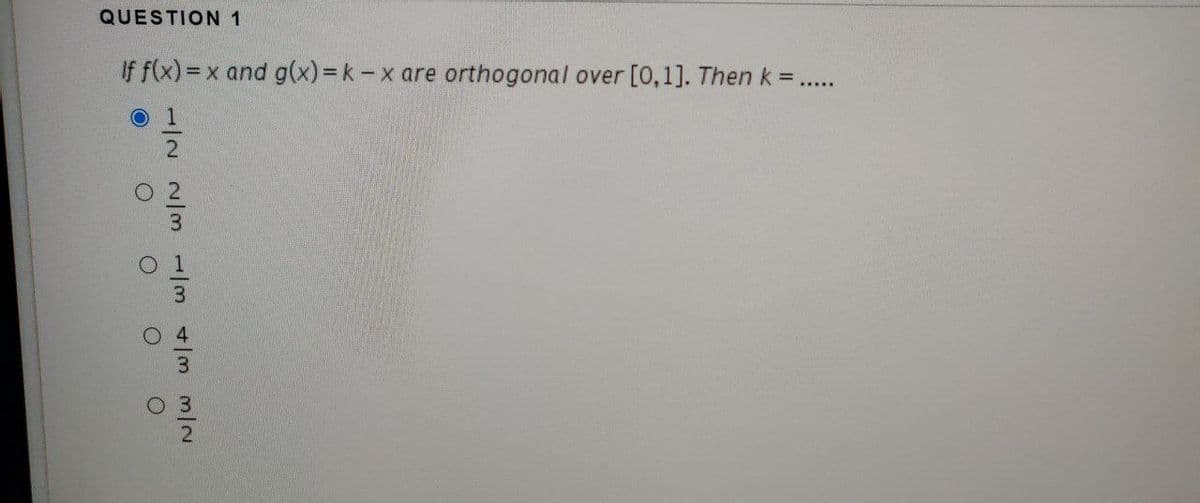 QUESTION 1
If f(x)= x and g(x)=k-x are orthogonal over [0, 1]. Then k = .....
O 1
O
N/W W/A W/ W/N ~/~
O O