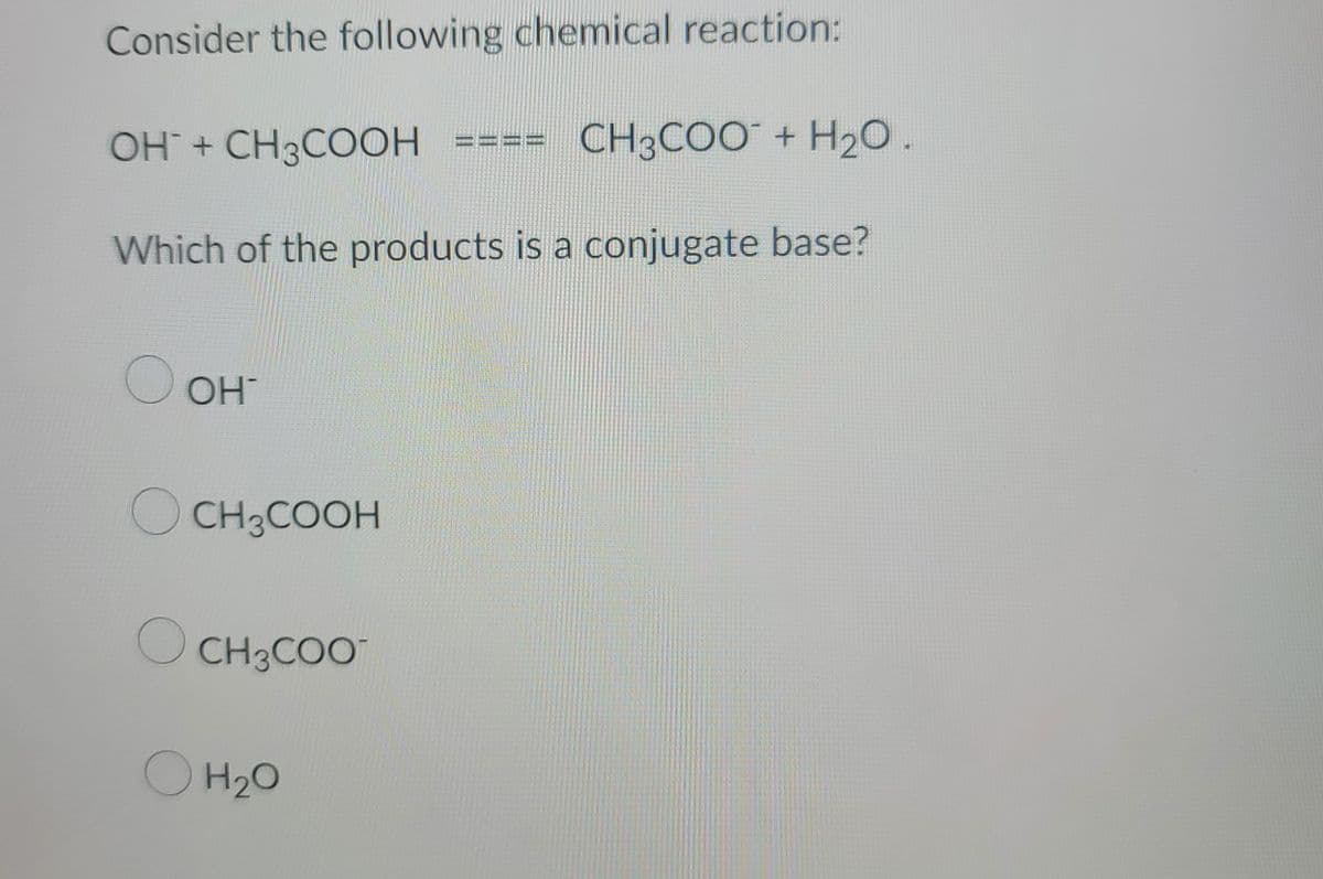 Consider the following chemical reaction:
OH + CH3COOH
CH3COO + H₂O.
Which of the products is a conjugate base?
О он
OCH3COOH
CH3COO
OH ₂0