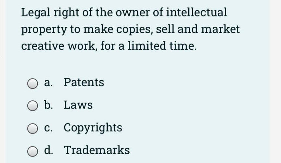 Legal right of the owner of intellectual
property to make copies, sell and market
creative work, for a limited time.
a. Patents
b. Laws
c. Copyrights
O d. Trademarks