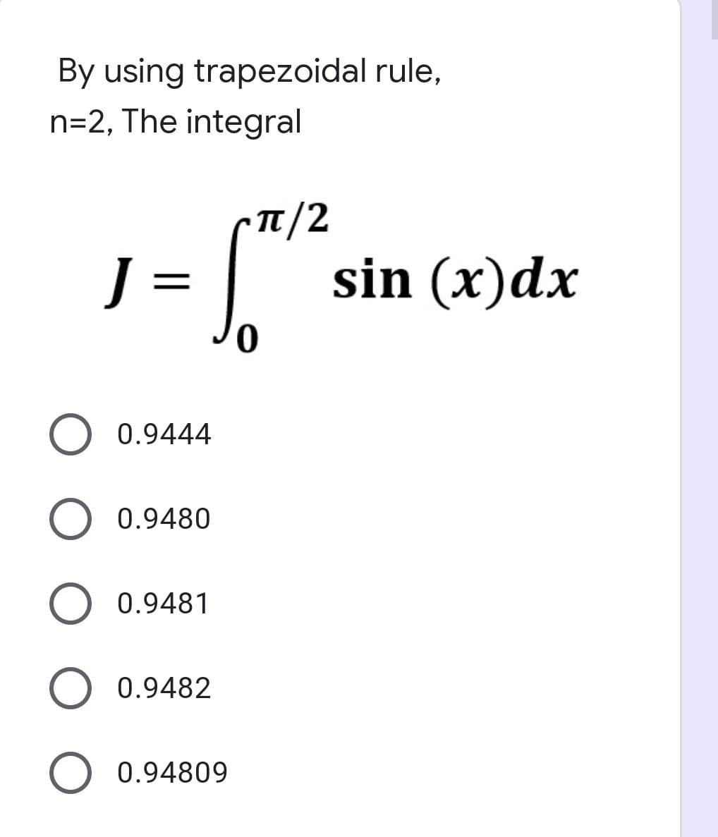 By using trapezoidal rule,
n=2, The integral
J -
O 0.9444
O 0.9480
O 0.9481
0.9482
O 0.94809
π/2
sin (x) dx