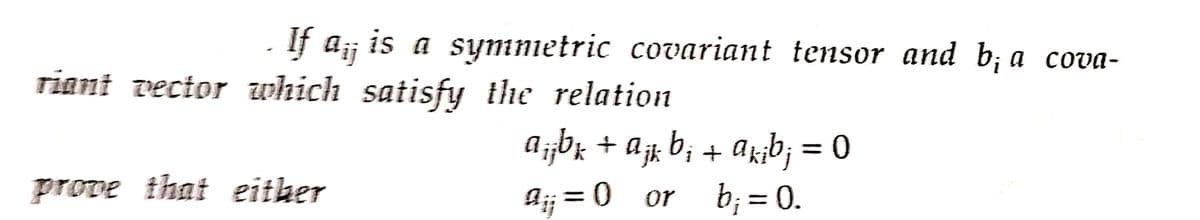 If a¡ is a symmetric covariant tensor and b¡ a cova-
ij
i
riant vector which satisfy the relation
a¡jbk + ajk b; + ak;bj = 0
蛋
prove that either
A₁ = 0
or
b₁ = 0.
: