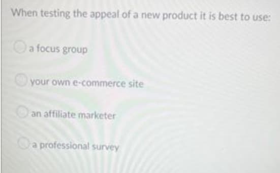 When testing the appeal of a new product it is best to use:
a focus group
your own e-commerce site
an affiliate marketer
a professional survey