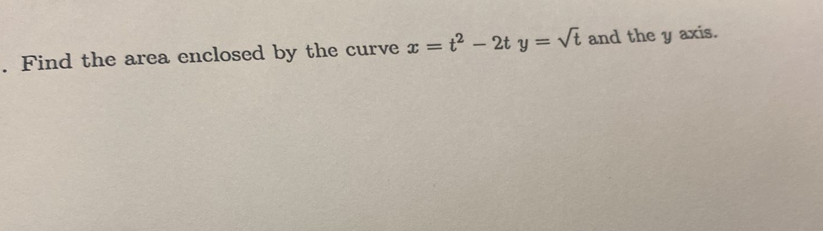 x = t² - 2t y = √t and the y axis.
. Find the area enclosed by the curve x =
ve