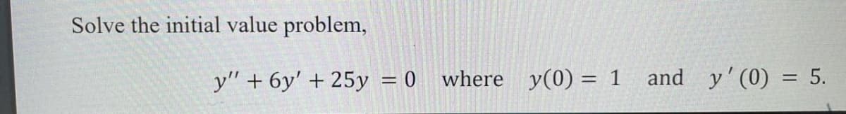 Solve the initial value problem,
y" + 6y' + 25y = 0
where y(0) = 1 and y'(0) = 5.