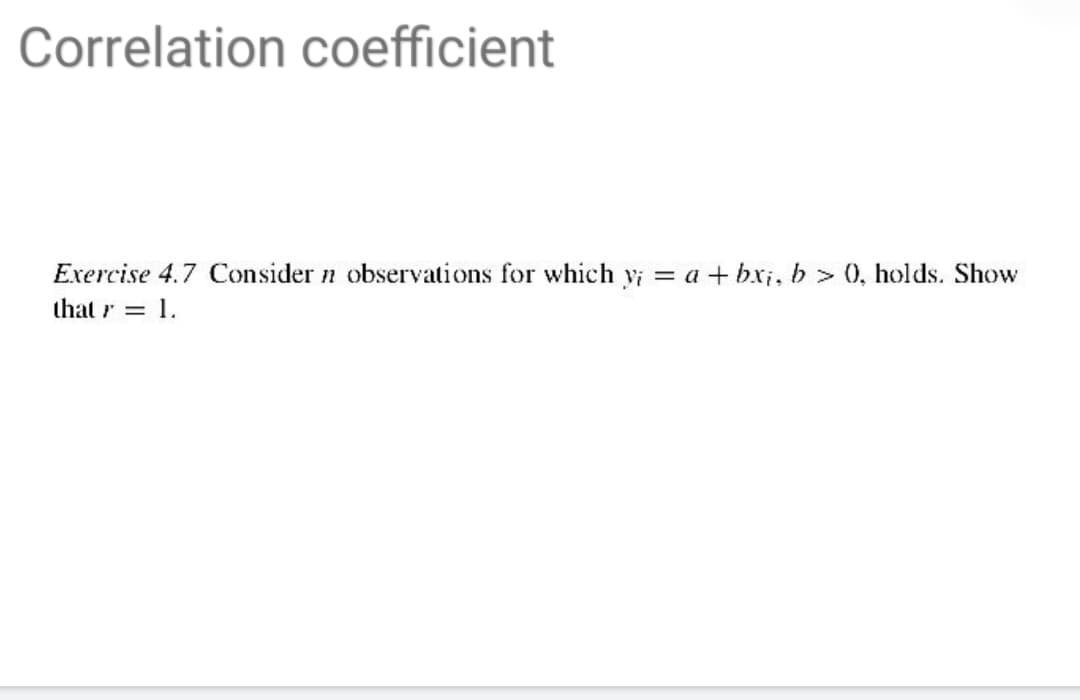 Correlation coefficient
Exercise 4.7 Consider n observations for which yi = a + bxi, b > 0, holds. Show
that r = 1.