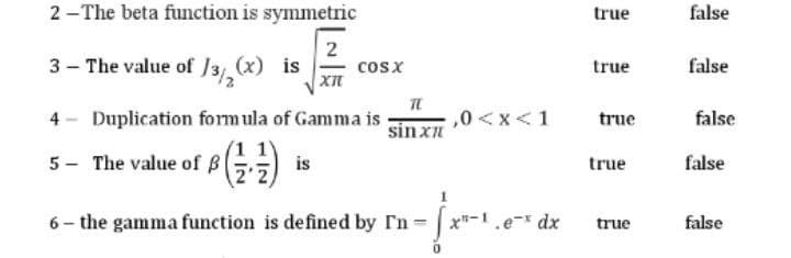 2-The beta function is symmetric
3- The value of J3/(x) is cosx
2
XIX
TC
4- Duplication formula of Gamma is
1)
sinxz
5- The value of 8(2)
is
6- the gamma function is defined by I'n =
0<x< 1
-1.e-* dx
true
true
true
true
true
false
false
false
false
false