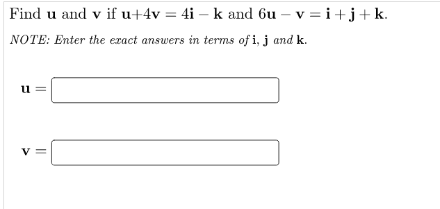 Find u and v if u+4v = 4i - k and 6u - v=i+j+k.
NOTE: Enter the exact answers in terms of i, j and k.
u
||
V =