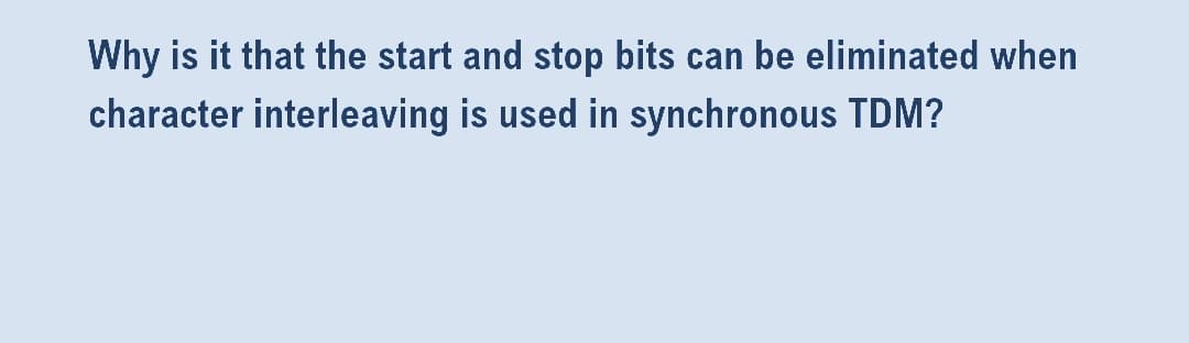 Why is it that the start and stop bits can be eliminated when
character interleaving is used in synchronous TDM?
