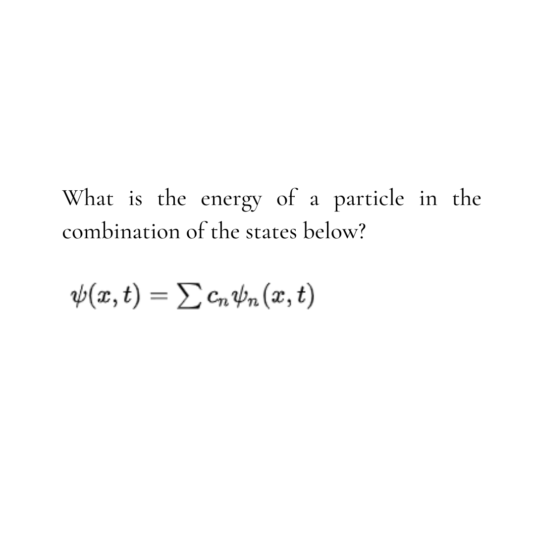 What is the energy of a
combination of the states below?
(x, t) = ΣcnYn (x, t)
particle in the