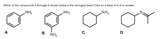 Which of the compounds A through D shown below is the strongest base? Click on a letter A to D to answer.
„NH2
NH2
„NH2
A
D
NO2
