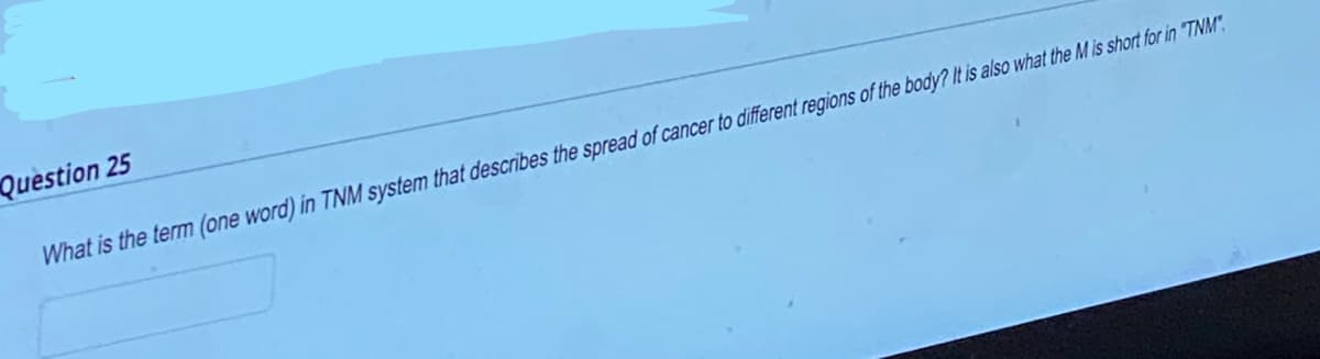 Question 25
What is the term (one word) in TNM system that describes the spread of cancer to different regions of the body? It is also what the M is short for in "TNM".