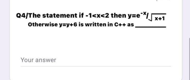 Q4/The statement if -1<x<2 then y=e*Lx
Otherwise y=y+6is written in C++ as
X+1
Your answer
