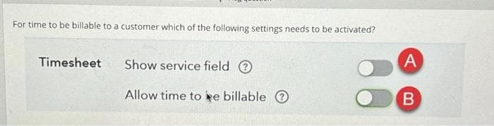 For time to be billable to a customer which of the following settings needs to be activated?
Timesheet
Show service field
Allow time to ke billable
A
B