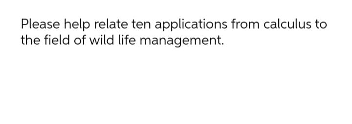 Please help relate ten applications from calculus to
the field of wild life management.

