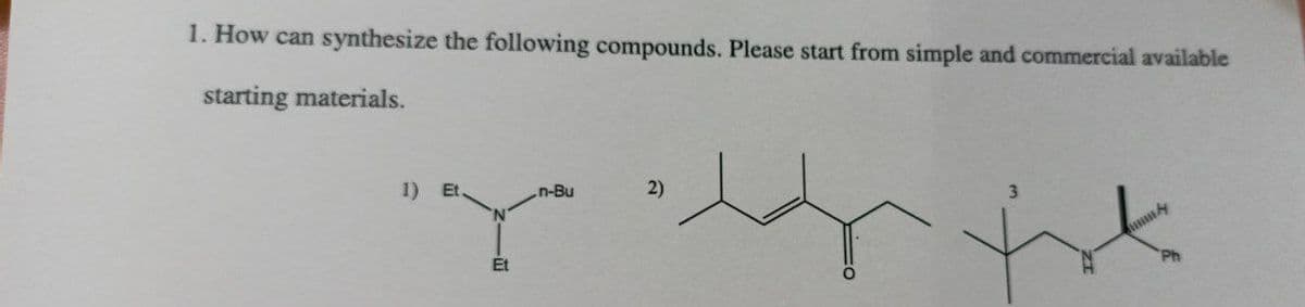 1. How can synthesize the following compounds. Please start from simple and commercial available
starting materials.
1) Et.
Et
n-Bu
2)
Ph