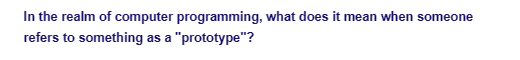 In the realm of computer programming, what does it mean when someone
refers to something as a "prototype"?