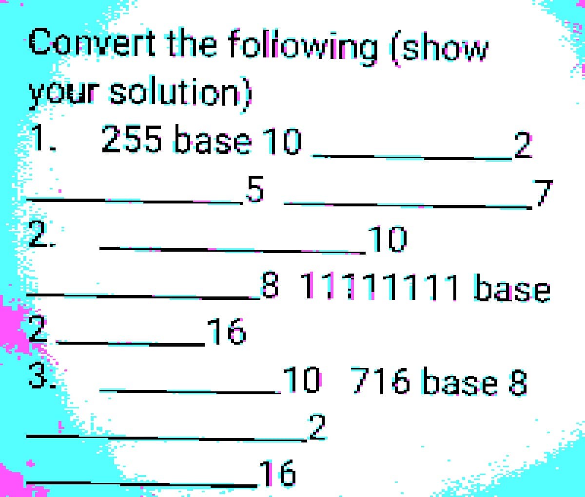 Convert the following (show
your solution)
1. 255 base 10_
5
2.
16
8
2
16
10 716 base 8
2
7
10
11111111 base