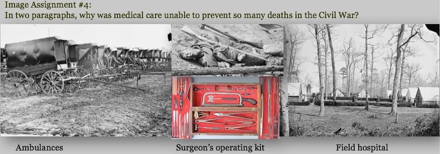Image Assignment #4:
In two paragraphs, why was medical care unable to prevent so many deaths in the Civil War?
Ambulances
Surgeon's operating kit
Field hospital