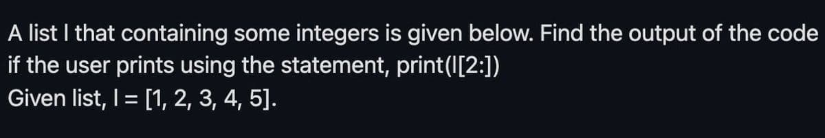 A list I that containing some integers is given below. Find the output of the code
if the user prints using the statement, print(I[2:])
Given list, I = [1, 2, 3, 4, 5].
