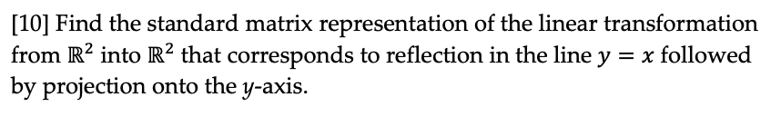 [10] Find the standard matrix representation of the linear transformation
from R? into R² that corresponds to reflection in the line y = x followed
by projection onto the y-axis.
